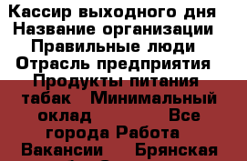 Кассир выходного дня › Название организации ­ Правильные люди › Отрасль предприятия ­ Продукты питания, табак › Минимальный оклад ­ 30 000 - Все города Работа » Вакансии   . Брянская обл.,Сельцо г.